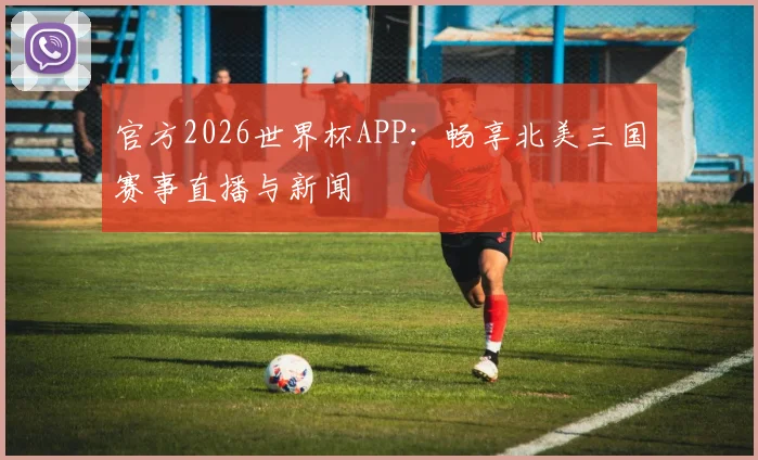 官方2026世界杯APP:畅享北美三国赛事直播与新闻