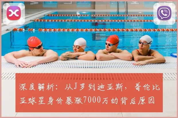 深度解析:从J罗到迪亚斯,哥伦比亚球星身价暴涨7000万的背后原因与趋势