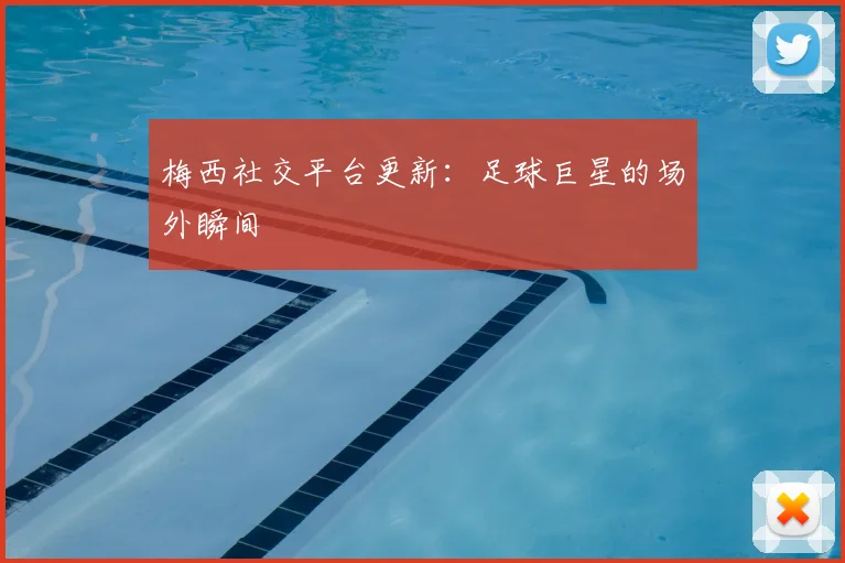 梅西社交平台更新：足球巨星的场外瞬间