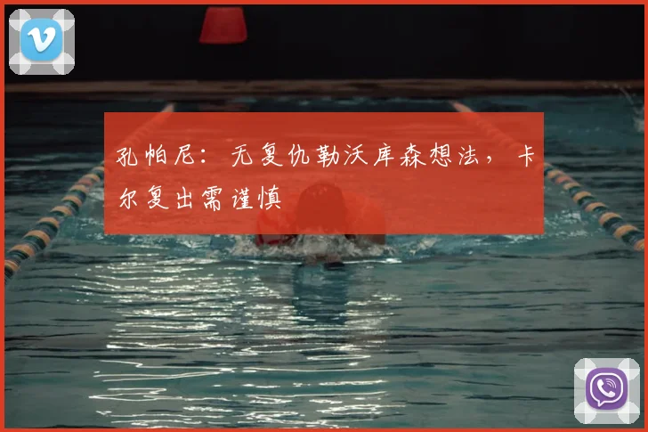 孔帕尼：无复仇勒沃库森想法，卡尔复出需谨慎