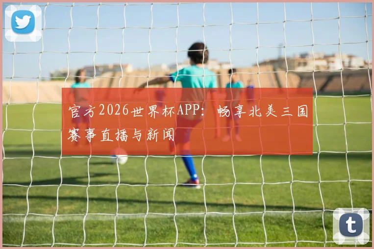 官方2026世界杯APP：畅享北美三国赛事直播与新闻