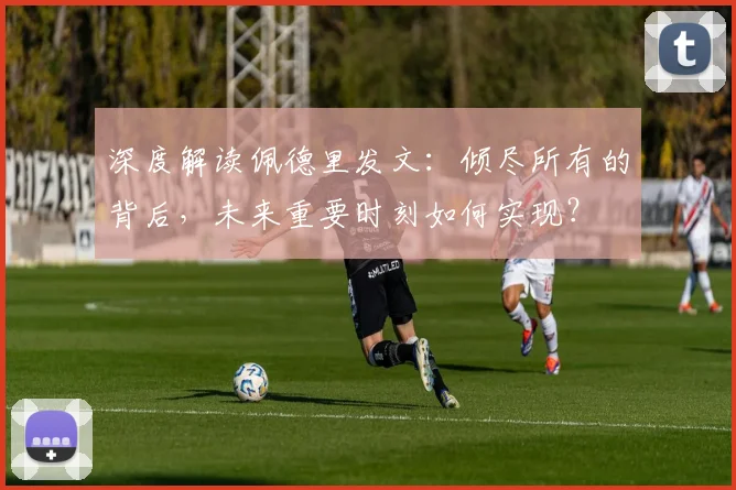 深度解读佩德里发文:倾尽所有的背后,未来重要时刻如何实现?