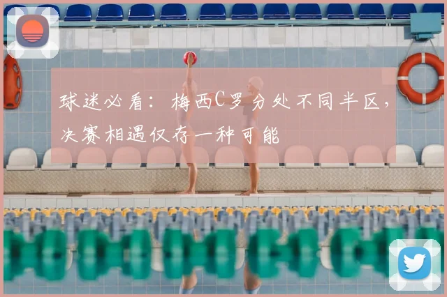 球迷必看：梅西C罗分处不同半区，决赛相遇仅存一种可能