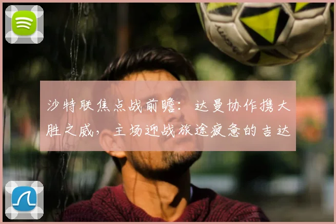 沙特联焦点战前瞻:达曼协作携大胜之威,主场迎战旅途疲惫的吉达联合