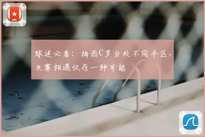 球迷必看：梅西C罗分处不同半区，决赛相遇仅存一种可能
