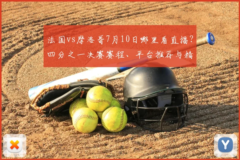 法国vs摩洛哥7月10日哪里看直播?四分之一决赛赛程、平台推荐与精彩集锦回顾