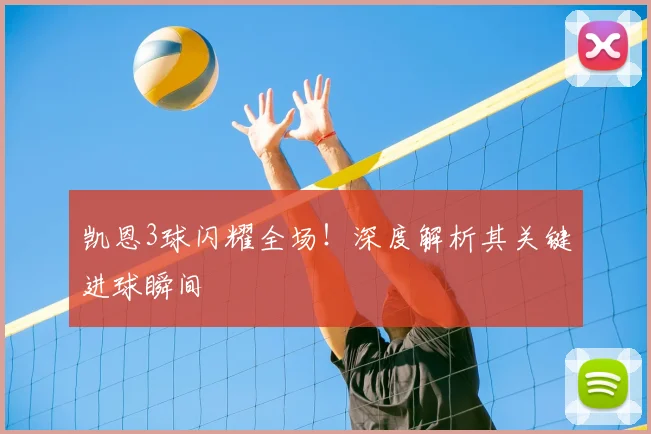 凯恩3球闪耀全场!深度解析其关键进球瞬间