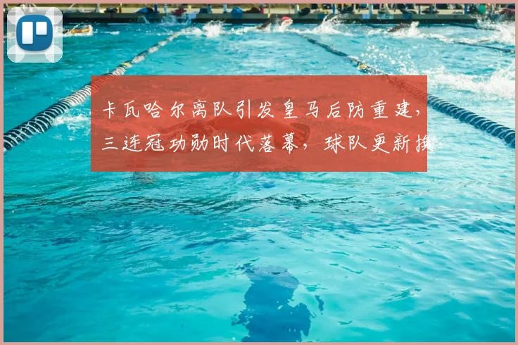 卡瓦哈尔离队引发皇马后防重建,三连冠功勋时代落幕,球队更新换代深度解析