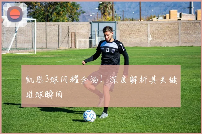 凯恩3球闪耀全场！深度解析其关键进球瞬间
