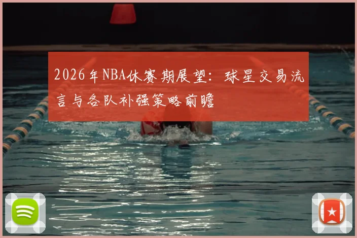2026年NBA休赛期展望:球星交易流言与各队补强策略前瞻