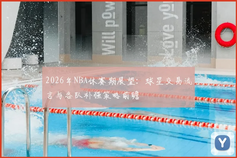 2026年NBA休赛期展望：球星交易流言与各队补强策略前瞻